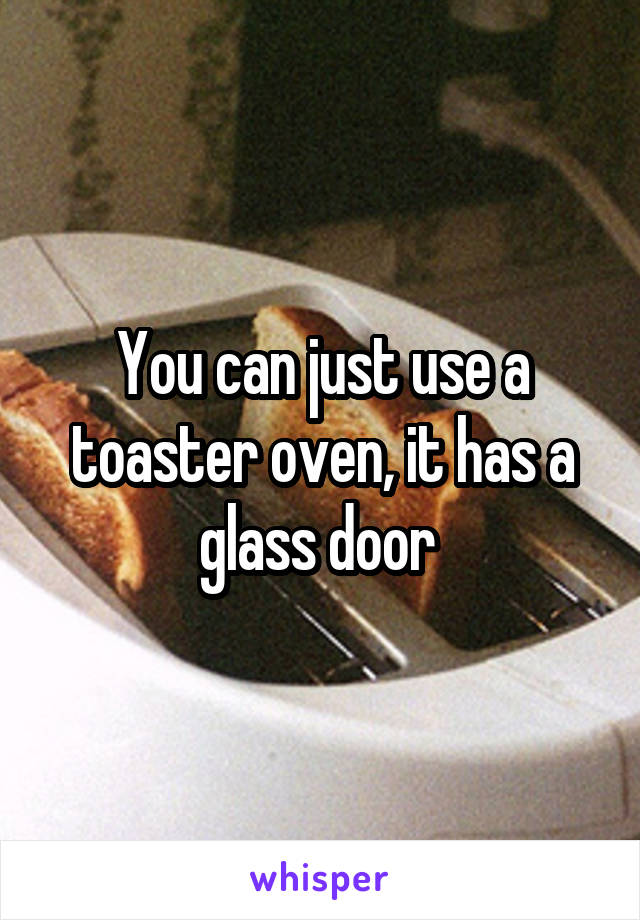 You can just use a toaster oven, it has a glass door 