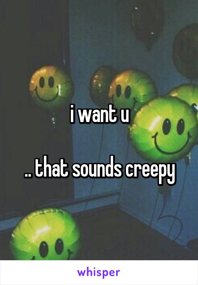 i want u

.. that sounds creepy