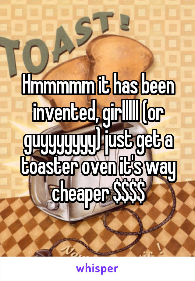 Hmmmmm it has been invented, girlllll (or guyyyyyyy) just get a toaster oven it's way cheaper $$$$