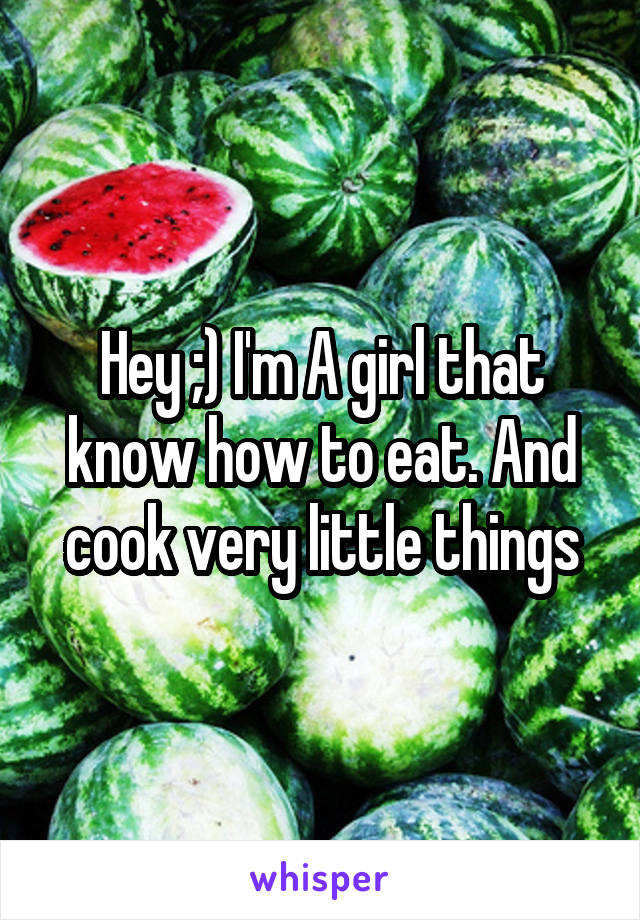 Hey ;) I'm A girl that know how to eat. And cook very little things