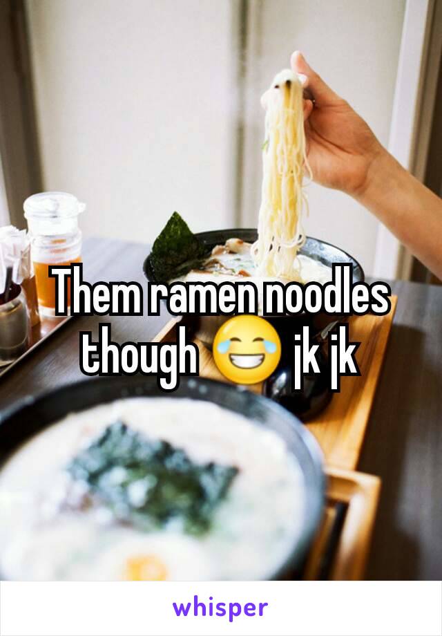 Them ramen noodles though 😂 jk jk