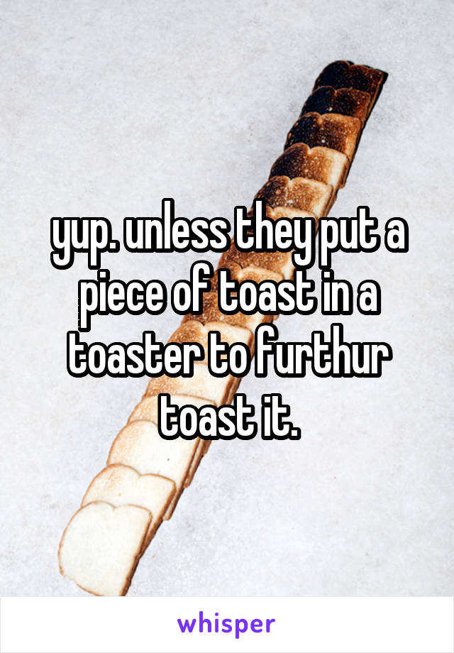 yup. unless they put a piece of toast in a toaster to furthur toast it.