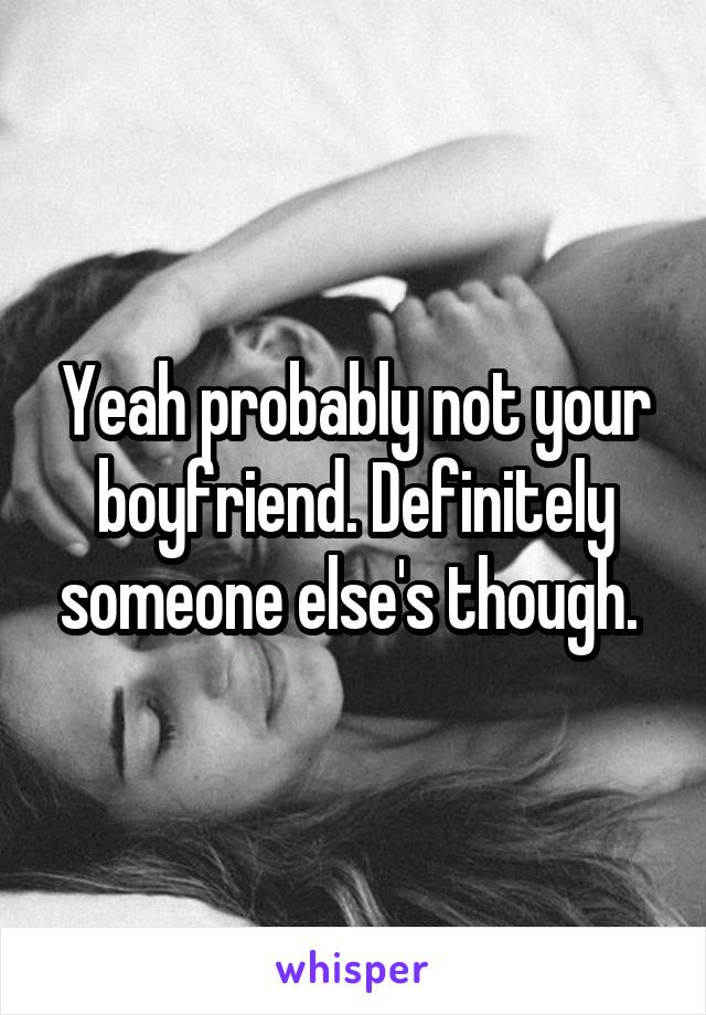 Yeah probably not your boyfriend. Definitely someone else's though. 