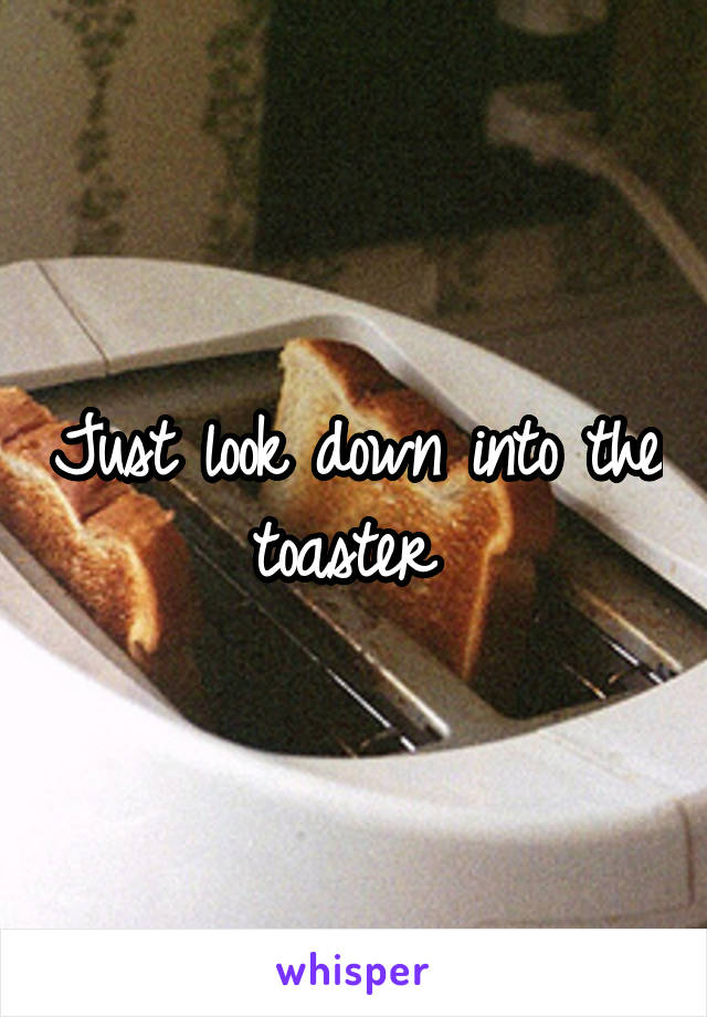 Just look down into the toaster 