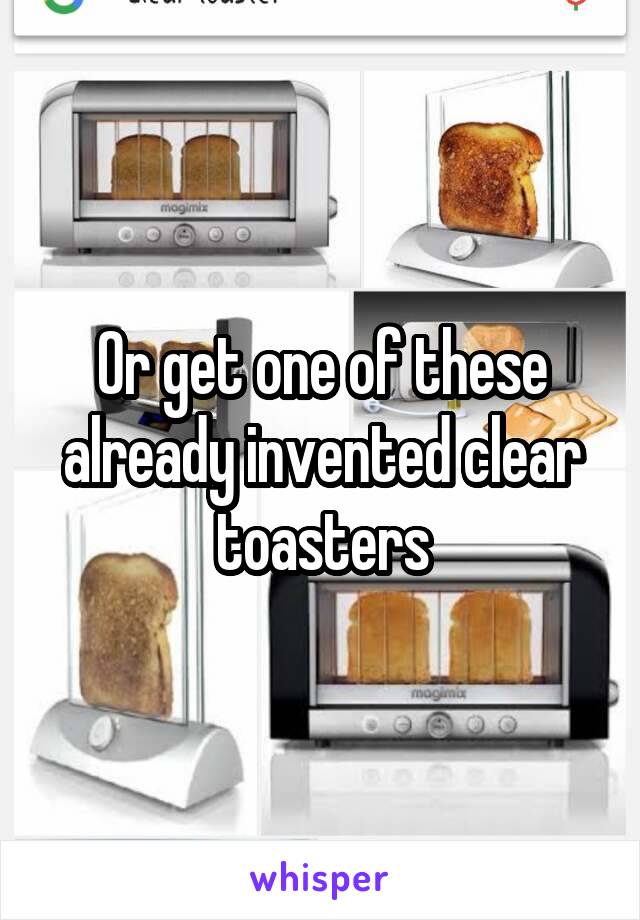 Or get one of these already invented clear toasters