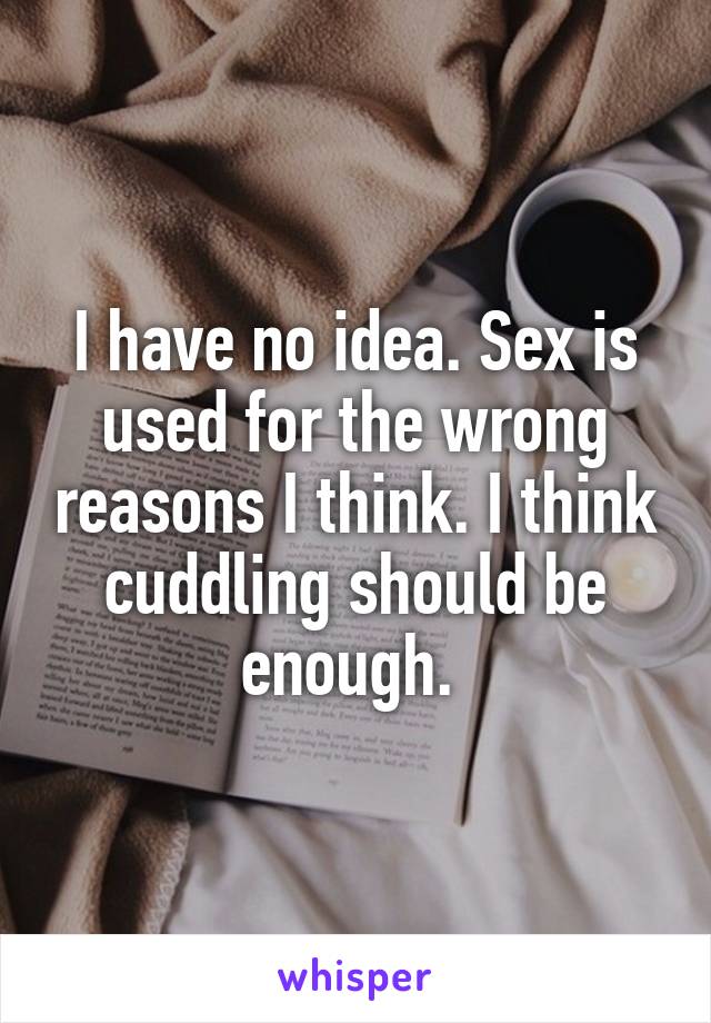 I have no idea. Sex is used for the wrong reasons I think. I think cuddling should be enough. 