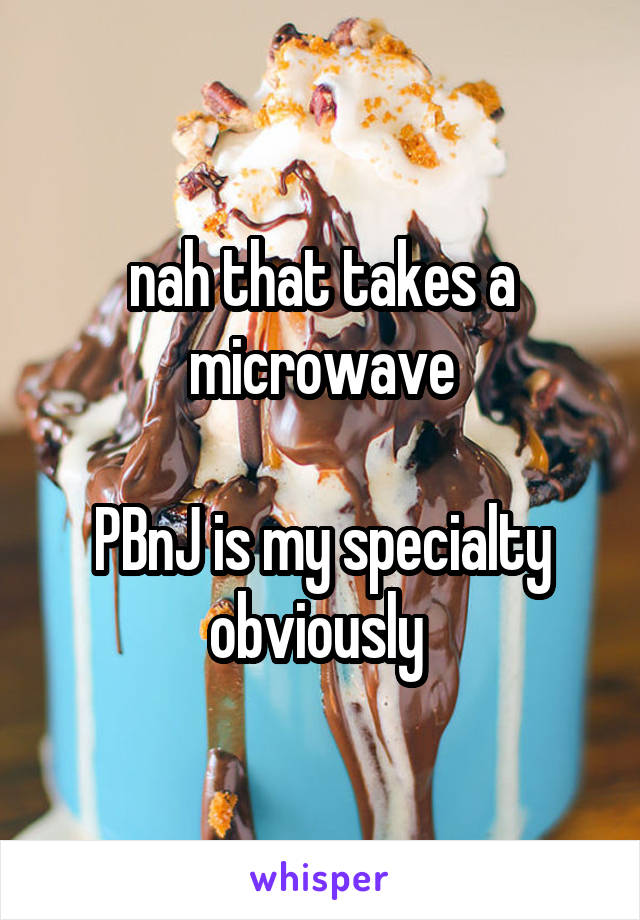 nah that takes a microwave

PBnJ is my specialty obviously 