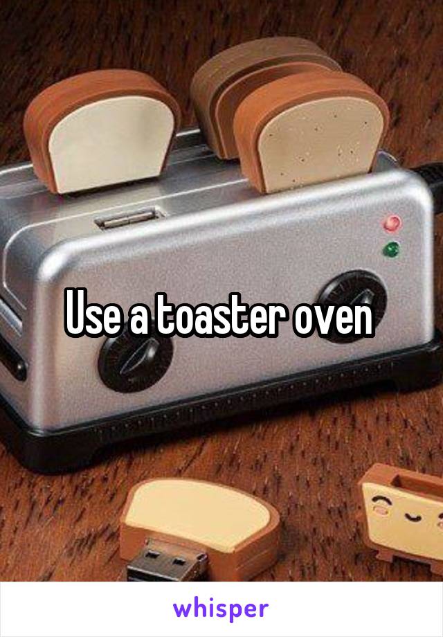 Use a toaster oven 