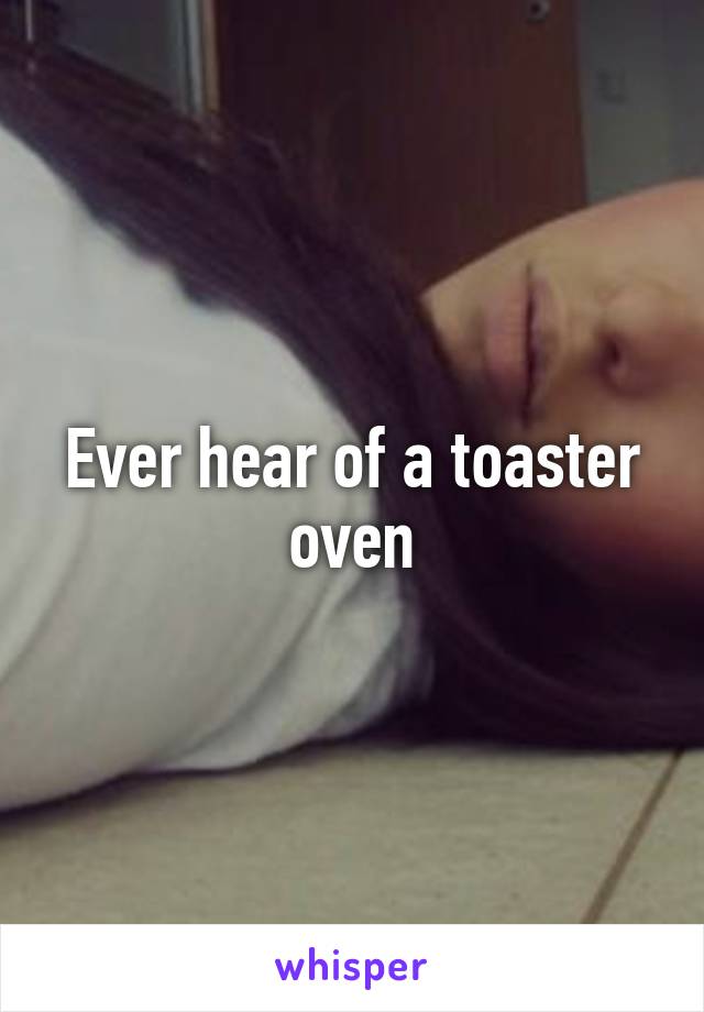 Ever hear of a toaster oven