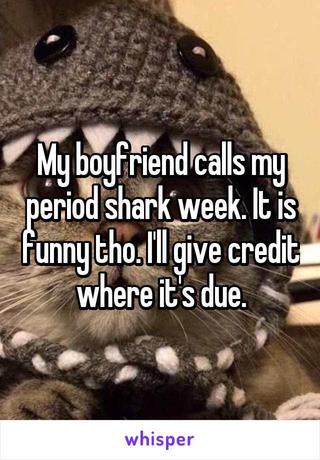 My boyfriend calls my period shark week. It is funny tho. I'll give credit where it's due.