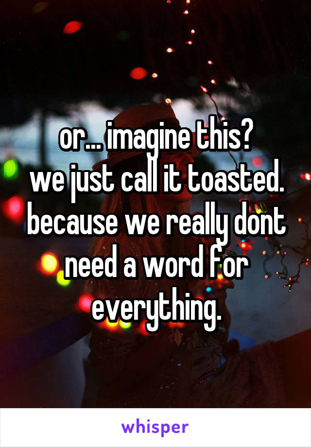 or... imagine this?
we just call it toasted. because we really dont need a word for everything.