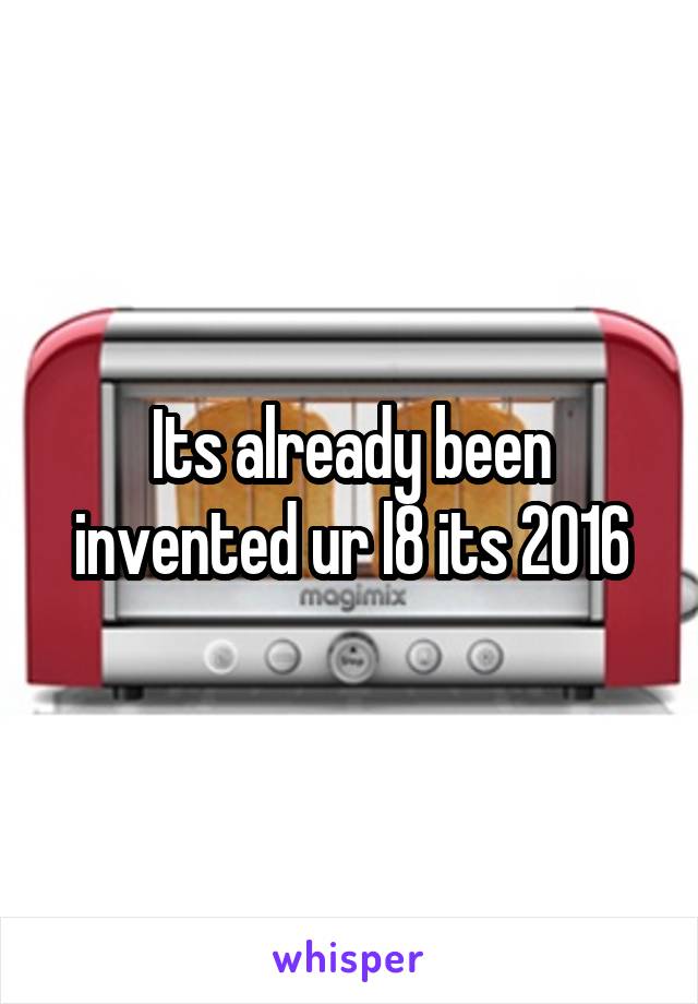 Its already been invented ur l8 its 2016