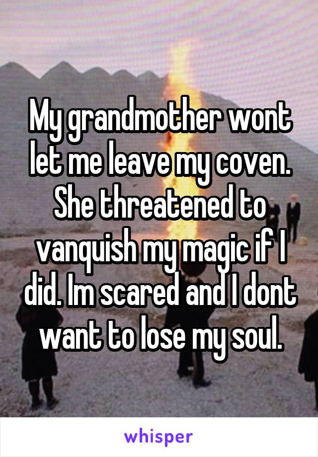 My grandmother wont let me leave my coven. She threatened to vanquish my magic if I did. Im scared and I dont want to lose my soul.