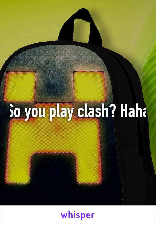 So you play clash? Haha