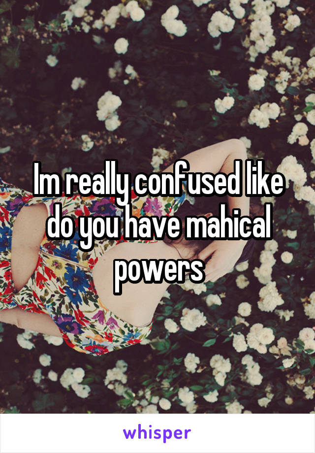 Im really confused like do you have mahical powers