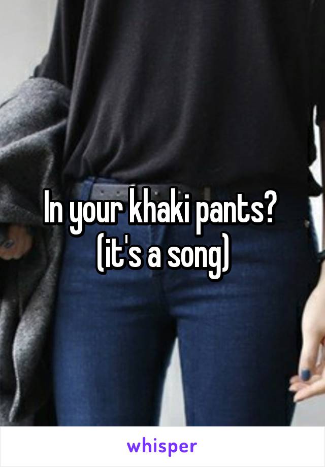 In your khaki pants? 
(it's a song)