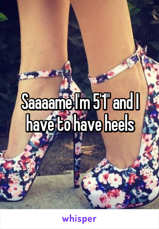 Saaaame I'm 5'1" and I have to have heels