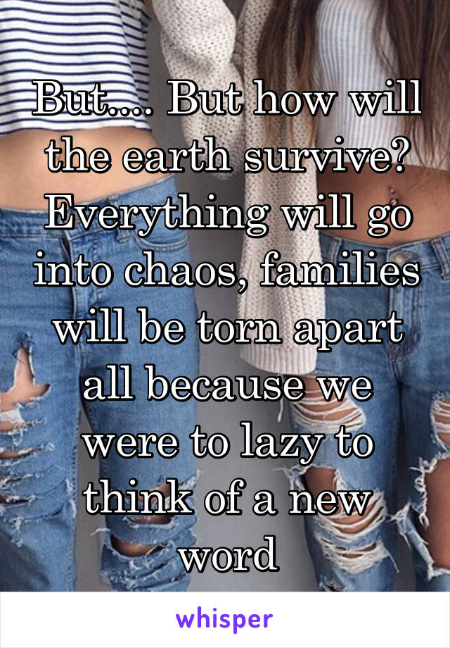 But.... But how will the earth survive? Everything will go into chaos, families will be torn apart all because we were to lazy to think of a new word