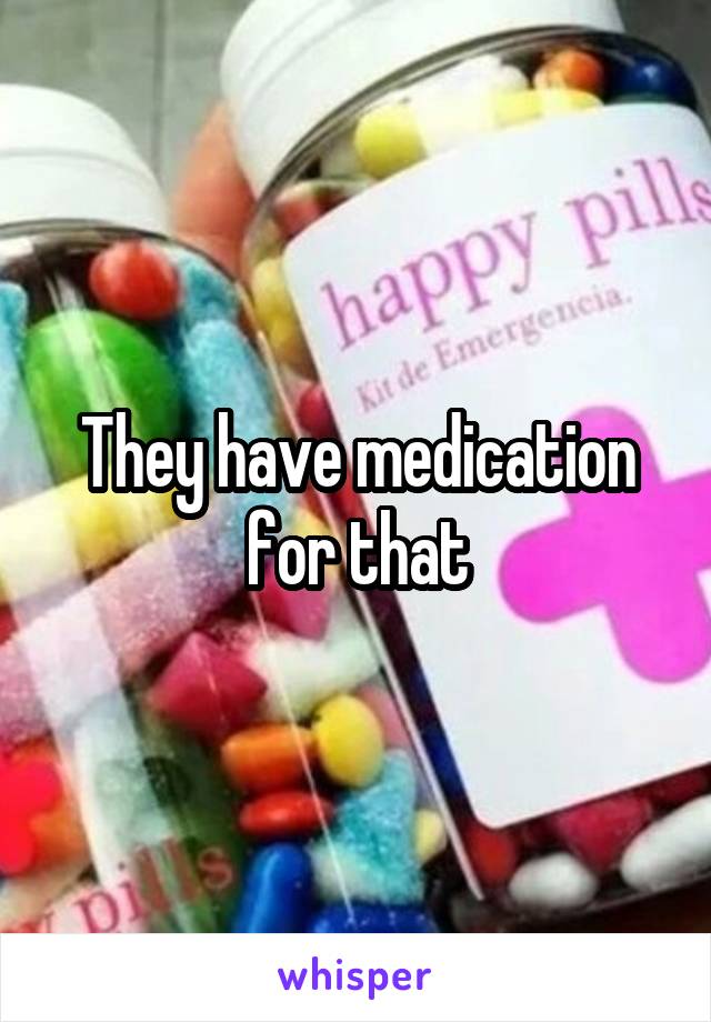 They have medication for that