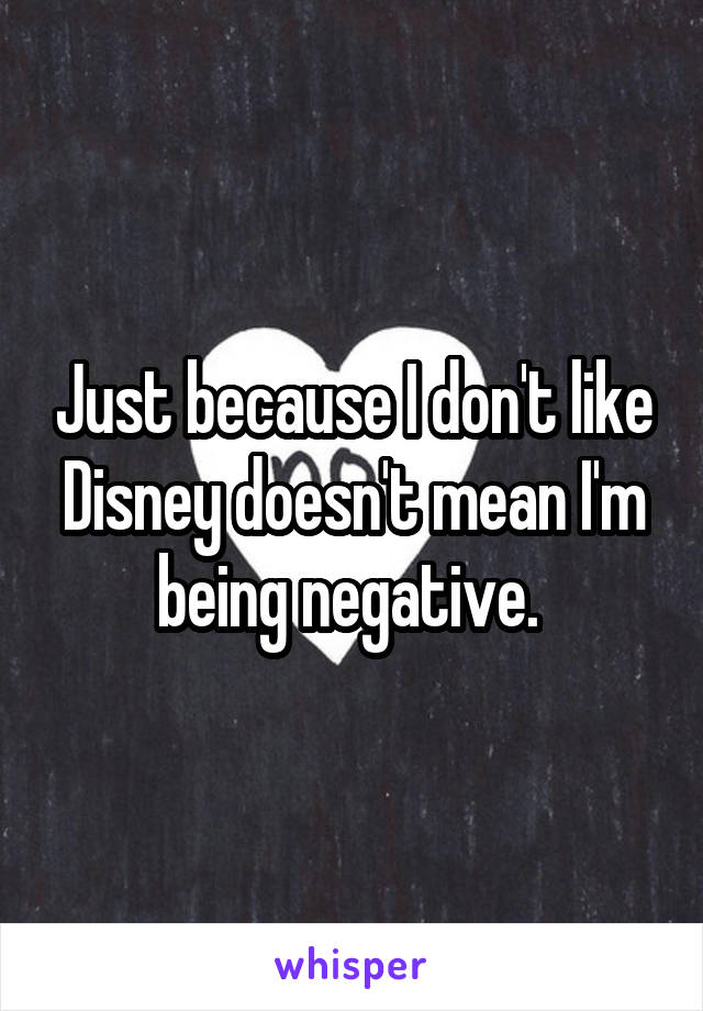 Just because I don't like Disney doesn't mean I'm being negative. 