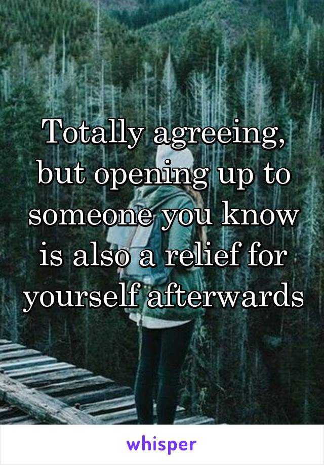 Totally agreeing, but opening up to someone you know is also a relief for yourself afterwards 