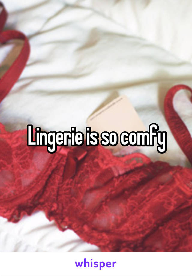 Lingerie is so comfy