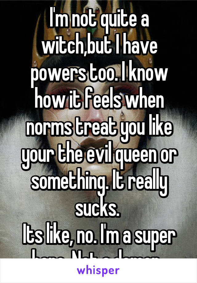 I'm not quite a witch,but I have powers too. I know how it feels when norms treat you like your the evil queen or something. It really sucks. 
Its like, no. I'm a super hero. Not a demon. 