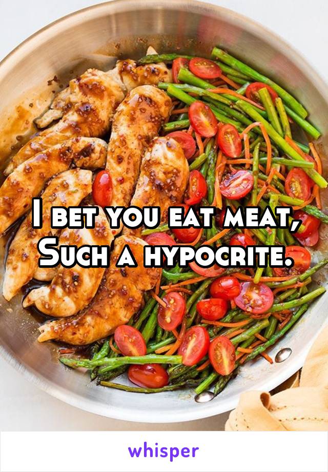 I bet you eat meat, Such a hypocrite.