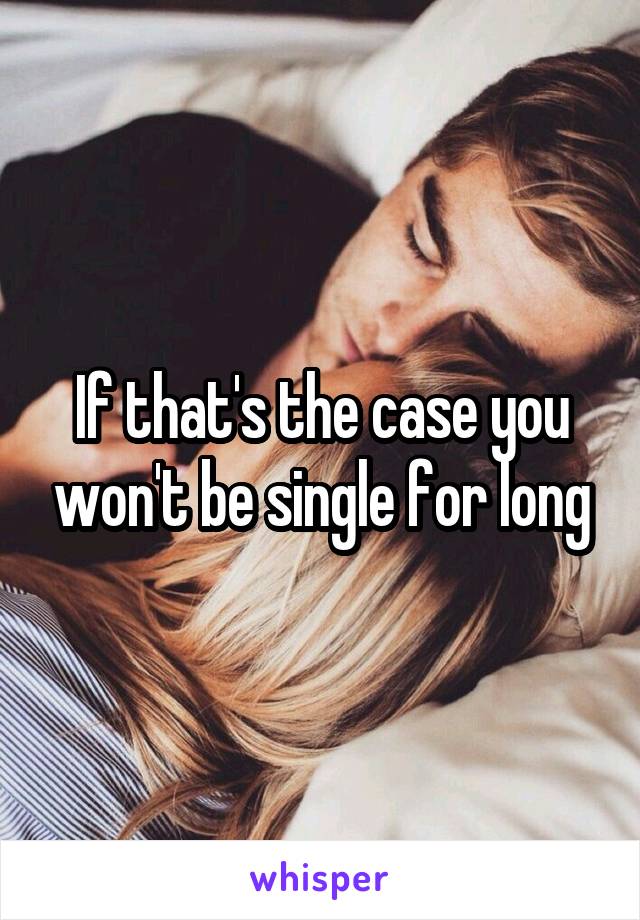 If that's the case you won't be single for long