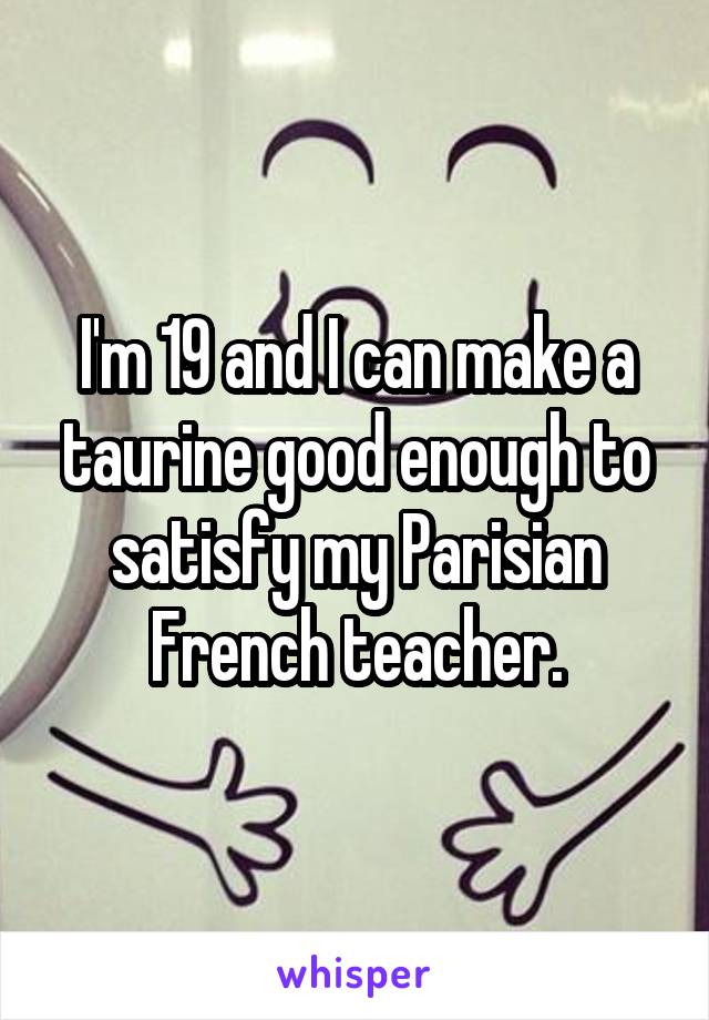 I'm 19 and I can make a taurine good enough to satisfy my Parisian French teacher.