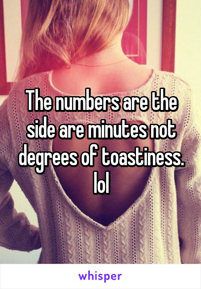 The numbers are the side are minutes not degrees of toastiness. lol