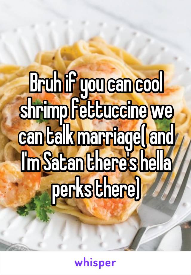 Bruh if you can cool shrimp fettuccine we can talk marriage( and I'm Satan there's hella perks there)