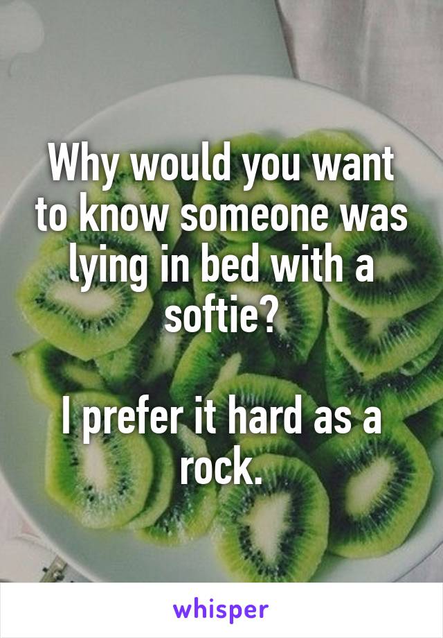 Why would you want to know someone was lying in bed with a softie?

I prefer it hard as a rock.