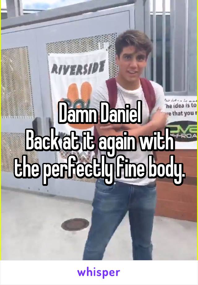 Damn Daniel
Back at it again with the perfectly fine body.