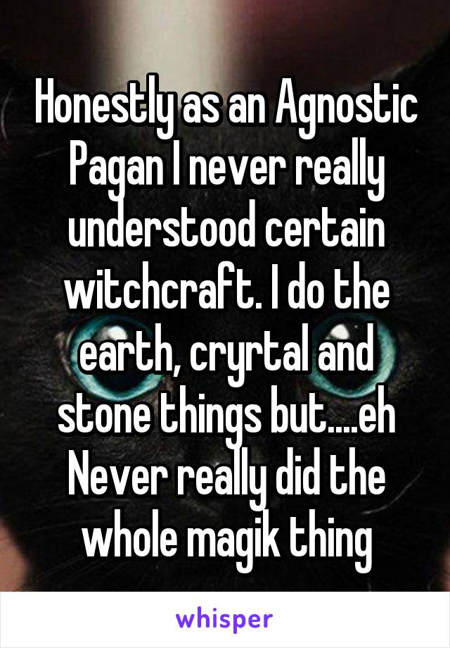 Honestly as an Agnostic Pagan I never really understood certain witchcraft. I do the earth, cryrtal and stone things but....eh Never really did the whole magik thing