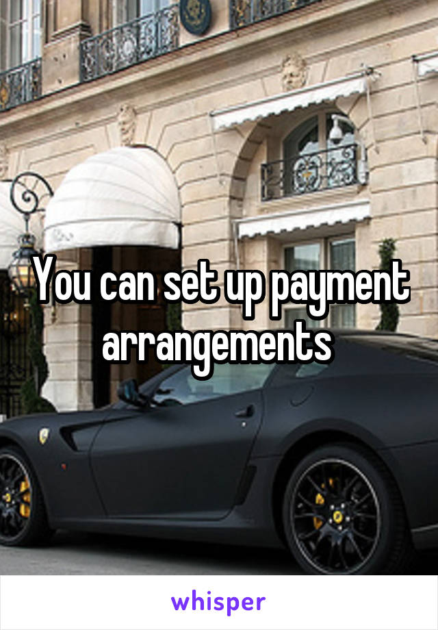 You can set up payment arrangements 