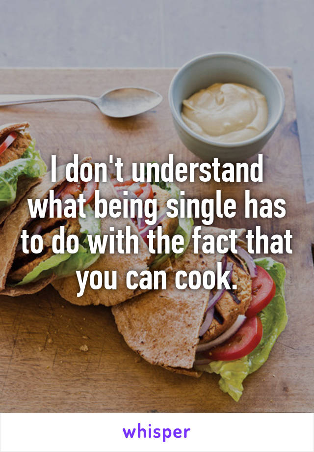 I don't understand what being single has to do with the fact that you can cook.