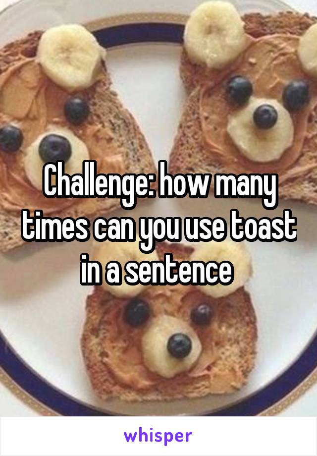 Challenge: how many times can you use toast in a sentence 