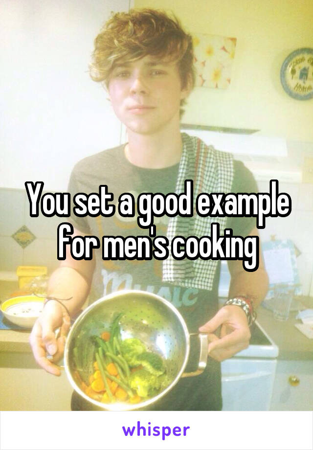 You set a good example for men's cooking