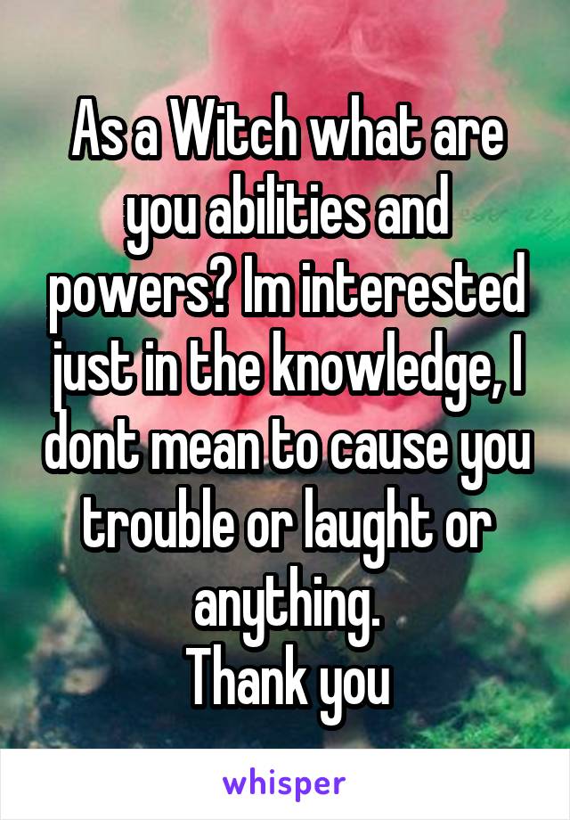 As a Witch what are you abilities and powers? Im interested just in the knowledge, I dont mean to cause you trouble or laught or anything.
Thank you