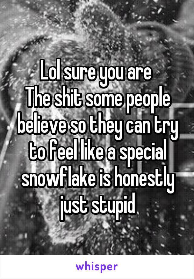 Lol sure you are 
The shit some people believe so they can try to feel like a special snowflake is honestly just stupid