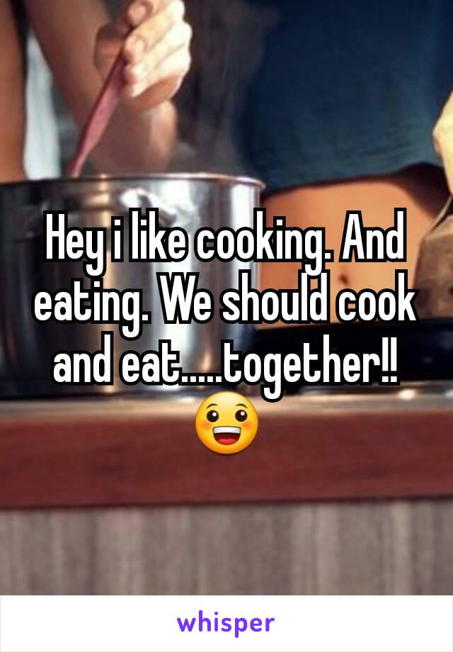 Hey i like cooking. And eating. We should cook and eat.....together!! 😀