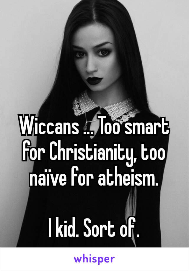 Wiccans ... Too smart for Christianity, too naïve for atheism.

I kid. Sort of.