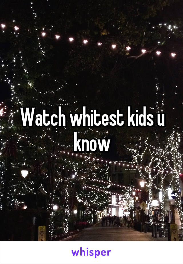 Watch whitest kids u know