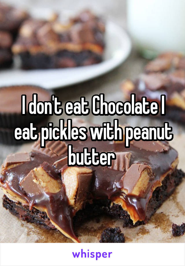 I don't eat Chocolate I eat pickles with peanut butter 