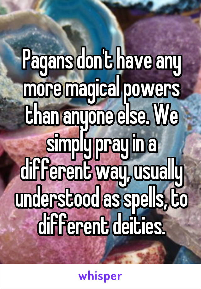 Pagans don't have any more magical powers than anyone else. We simply pray in a different way, usually understood as spells, to different deities.