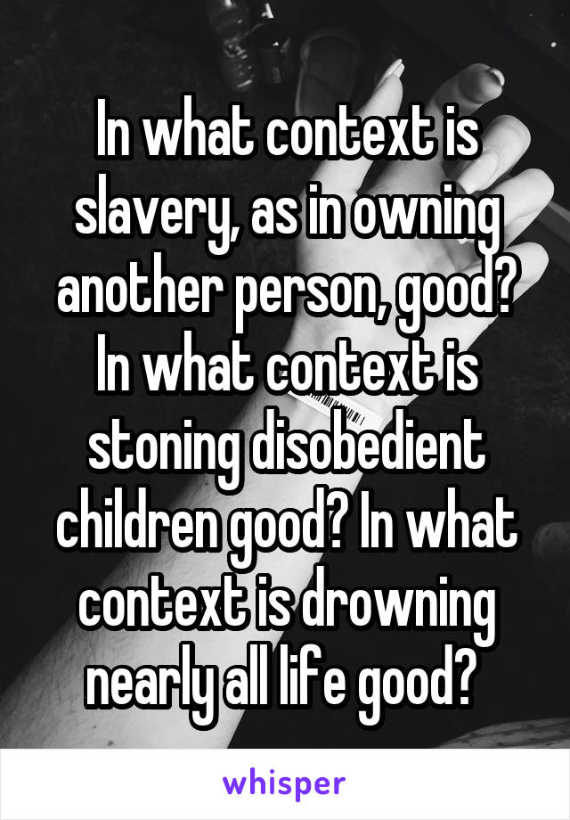 In what context is slavery, as in owning another person, good? In what context is stoning disobedient children good? In what context is drowning nearly all life good? 