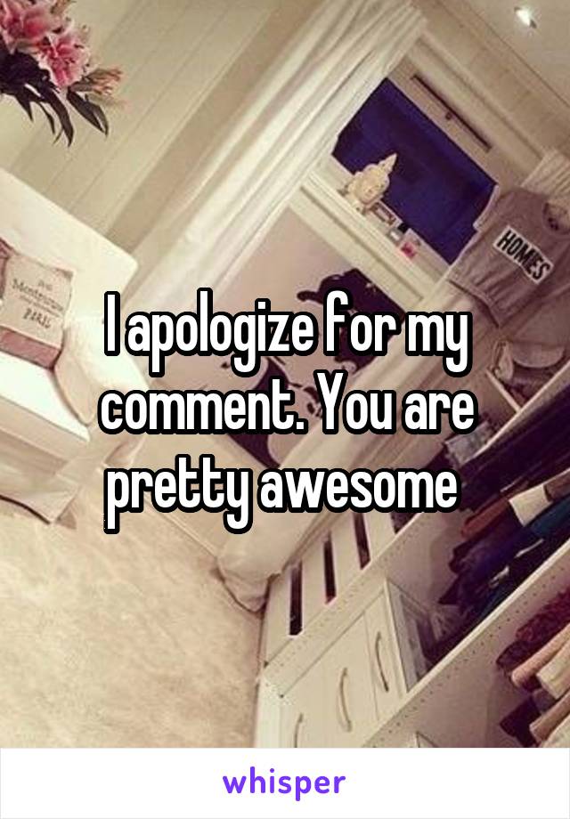 I apologize for my comment. You are pretty awesome 