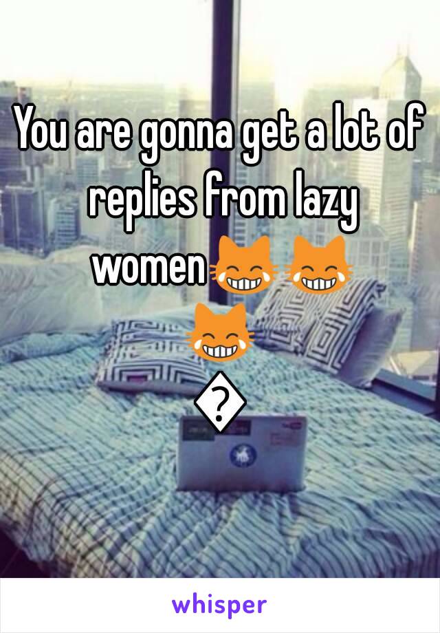 You are gonna get a lot of replies from lazy women😹😹😹😹