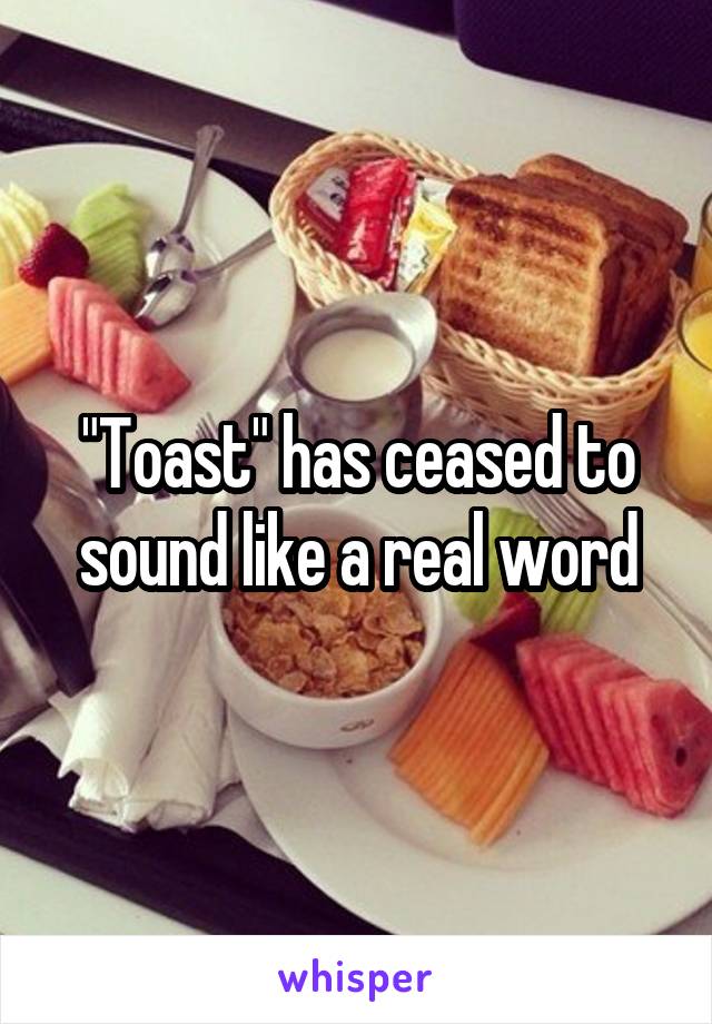 "Toast" has ceased to sound like a real word